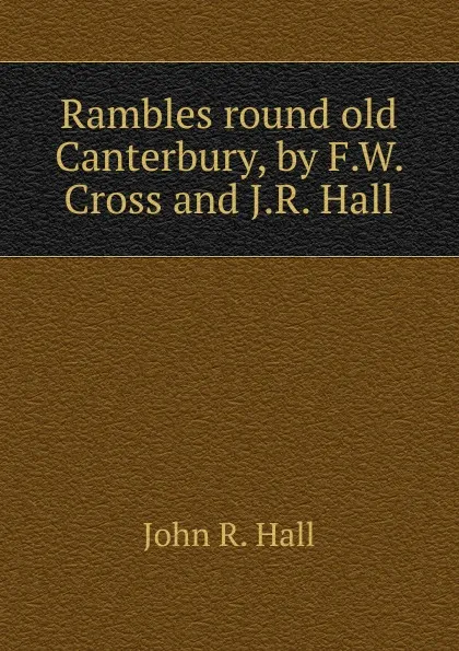 Обложка книги Rambles round old Canterbury, by F.W. Cross and J.R. Hall, John R. Hall