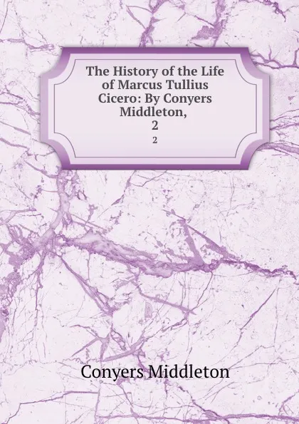 Обложка книги The History of the Life of Marcus Tullius Cicero: By Conyers Middleton, . 2, Conyers Middleton