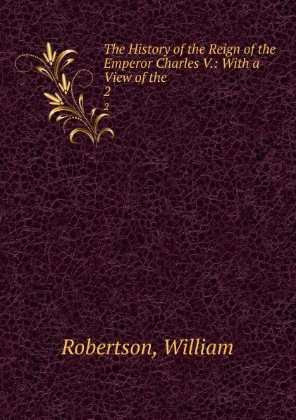 Обложка книги The History of the Reign of the Emperor Charles V.: With a View of the . 2, William Robertson