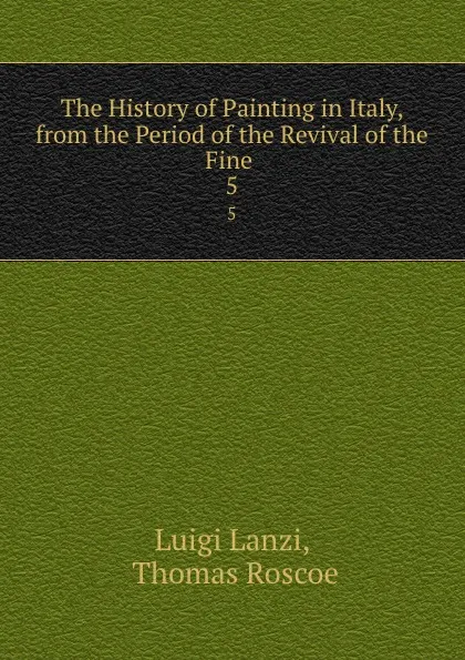 Обложка книги The History of Painting in Italy, from the Period of the Revival of the Fine . 5, Luigi Lanzi