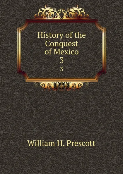 Обложка книги History of the Conquest of Mexico. 3, William H. Prescott