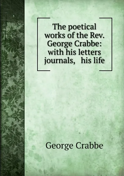 Обложка книги The poetical works of the Rev. George Crabbe: with his letters . journals, . his life, Crabbe George