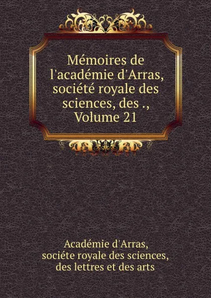 Обложка книги Memoires de l.academie d.Arras, societe royale des sciences, des ., Volume 21, 