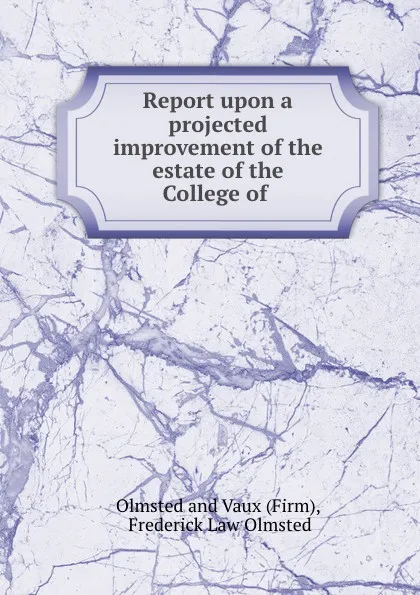 Обложка книги Report upon a projected improvement of the estate of the College of ., Olmsted and Vaux