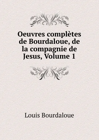 Обложка книги Oeuvres completes de Bourdaloue, de la compagnie de Jesus, Volume 1, Bourdaloue Louis