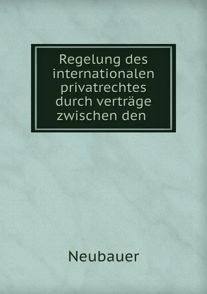 Обложка книги Regelung des internationalen privatrechtes durch vertrage zwischen den ., Neubauer