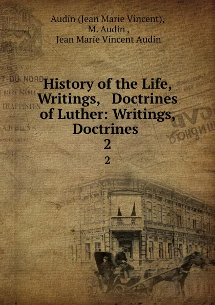 Обложка книги History of the Life, Writings, . Doctrines of Luther: Writings, . Doctrines . 2, Jean Marie Vincent