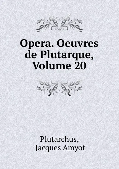 Обложка книги Opera. Oeuvres de Plutarque, Volume 20, Jacques Amyot Plutarchus