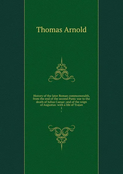 Обложка книги History of the later Roman commonwealth, from the end of the second Punic war to the death of Julius Caesar; and of the reign of Augustus: with a life of Trajan. 1, Thomas Arnold