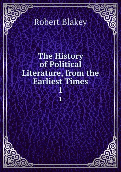 Обложка книги The History of Political Literature, from the Earliest Times. 1, Robert Blakey