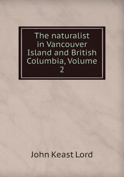 Обложка книги The naturalist in Vancouver Island and British Columbia, Volume 2, John Keast Lord