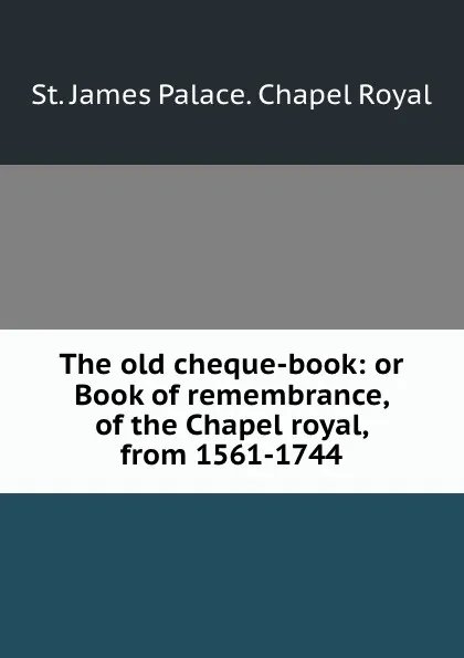 Обложка книги The old cheque-book: or Book of remembrance, of the Chapel royal, from 1561-1744, St. James Palace. Chapel Royal