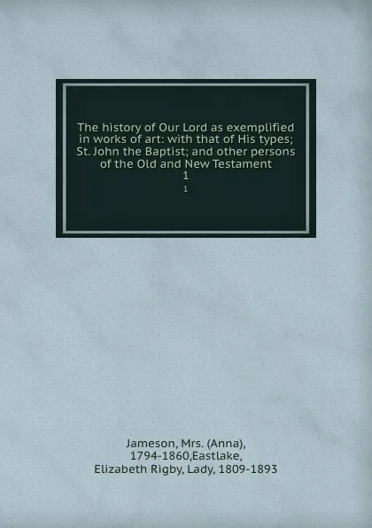 Обложка книги The history of Our Lord as exemplified in works of art: with that of His types; St. John the Baptist; and other persons of the Old and New Testament. 1, Anna Jameson