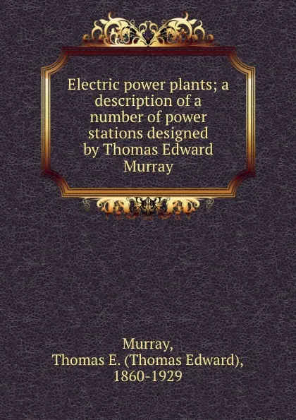 Обложка книги Electric power plants; a description of a number of power stations designed by Thomas Edward Murray, Thomas Edward Murray