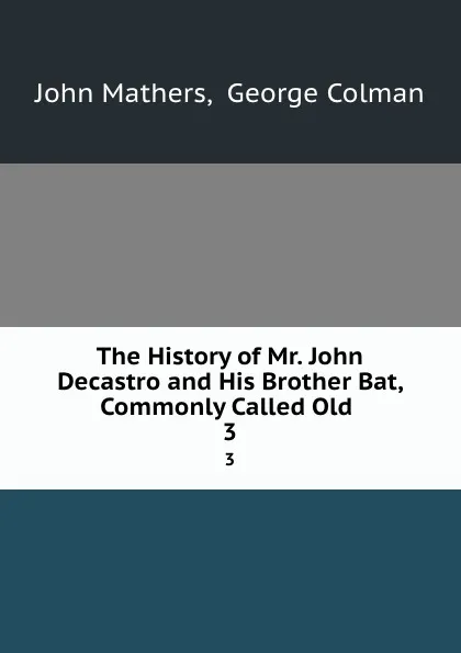 Обложка книги The History of Mr. John Decastro and His Brother Bat, Commonly Called Old . 3, John Mathers