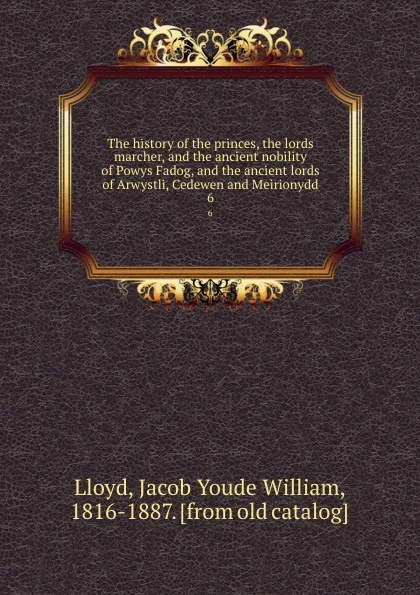 Обложка книги The history of the princes, the lords marcher, and the ancient nobility of Powys Fadog, and the ancient lords of Arwystli, Cedewen and Meirionydd. 6, Jacob Youde William Lloyd