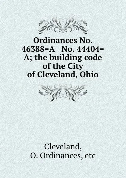 Обложка книги Ordinances No. 46388.A . No. 44404.A; the building code of the City of Cleveland, Ohio, O. Ordinances Cleveland