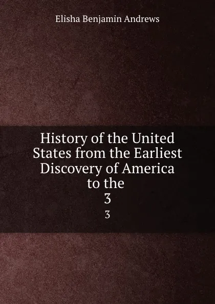 Обложка книги History of the United States from the Earliest Discovery of America to the . 3, Andrews Elisha Benjamin