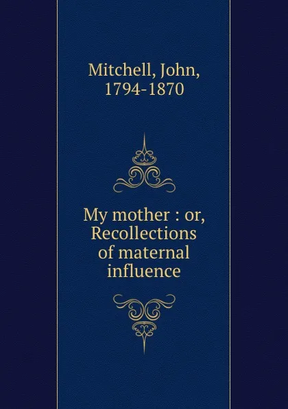 Обложка книги My mother : or, Recollections of maternal influence, John Mitchell