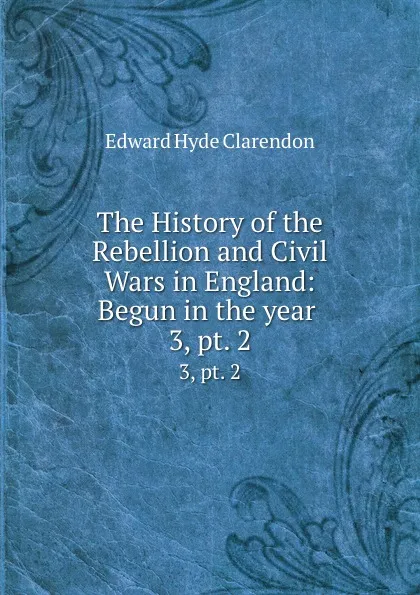 Обложка книги The History of the Rebellion and Civil Wars in England: Begun in the year . 3,.pt. 2, Edward Hyde Clarendon