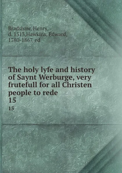Обложка книги The holy lyfe and history of Saynt Werburge, very frutefull for all Christen people to rede. 15, Henry Bradshaw