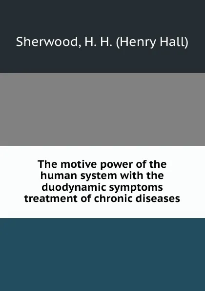 Обложка книги The motive power of the human system with the duodynamic symptoms . treatment of chronic diseases, Henry Hall Sherwood