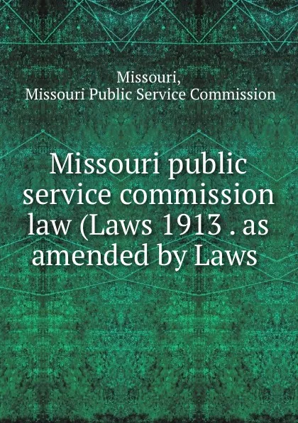 Обложка книги Missouri public service commission law (Laws 1913 . as amended by Laws ., Missouri Public Service Commission Missouri