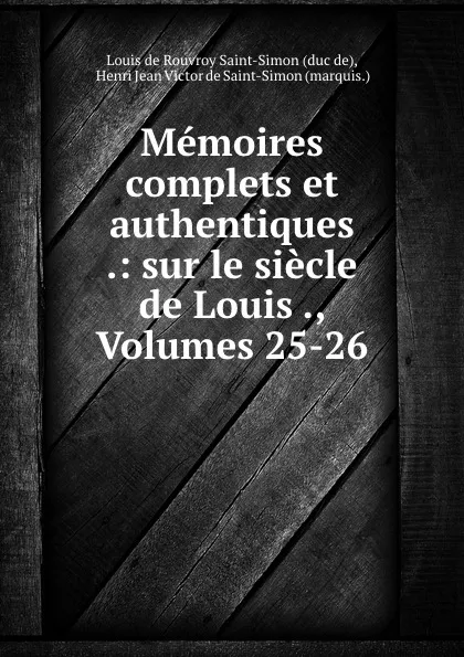 Обложка книги Memoires complets et authentiques .: sur le siecle de Louis ., Volumes 25-26, Louis de Rouvroy Saint-Simon