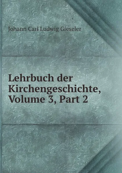 Обложка книги Lehrbuch der Kirchengeschichte, Volume 3,.Part 2, Johann Carl Ludwig Gieseler