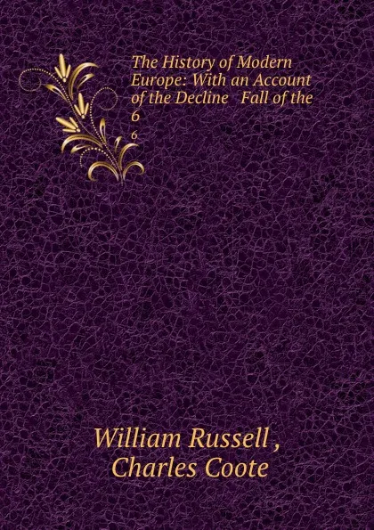 Обложка книги The History of Modern Europe: With an Account of the Decline . Fall of the . 6, William Russell