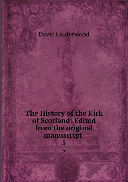 Обложка книги The History of the Kirk of Scotland: Edited from the original manuscript . 5, David Calderwood