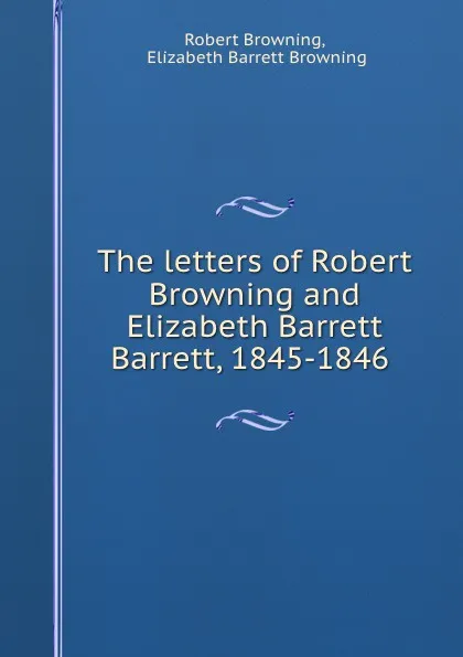 Обложка книги The letters of Robert Browning and Elizabeth Barrett Barrett, 1845-1846 ., Robert Browning