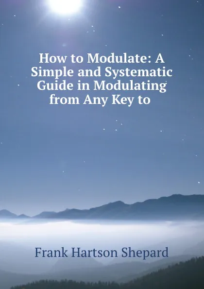 Обложка книги How to Modulate: A Simple and Systematic Guide in Modulating from Any Key to ., Frank Hartson Shepard