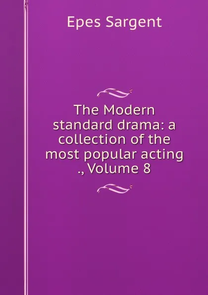 Обложка книги The Modern standard drama: a collection of the most popular acting ., Volume 8, Sargent Epes