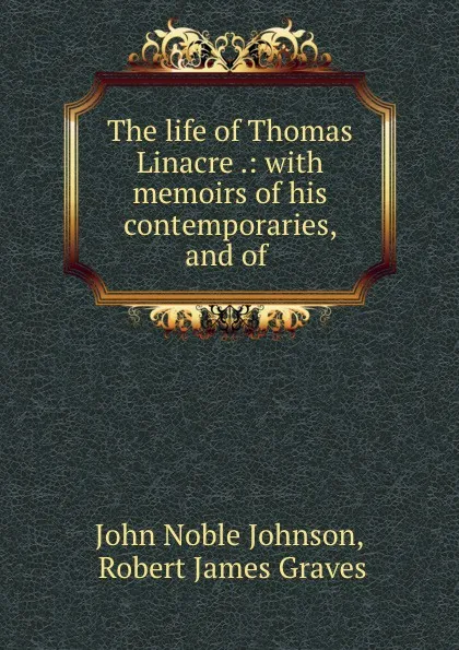 Обложка книги The life of Thomas Linacre .: with memoirs of his contemporaries, and of ., John Noble Johnson