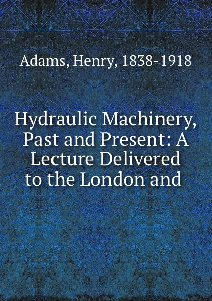 Обложка книги Hydraulic Machinery, Past and Present: A Lecture Delivered to the London and ., Henry Adams