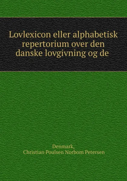 Обложка книги Lovlexicon eller alphabetisk repertorium over den danske lovgivning og de ., Christian Poulsen Norbom Petersen Denmark