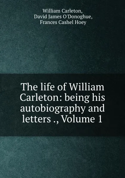 Обложка книги The life of William Carleton: being his autobiography and letters ., Volume 1, William Carleton