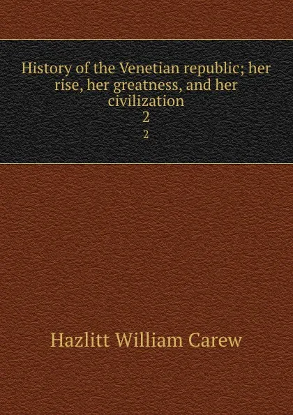 Обложка книги History of the Venetian republic; her rise, her greatness, and her civilization. 2, William C. Hazlitt