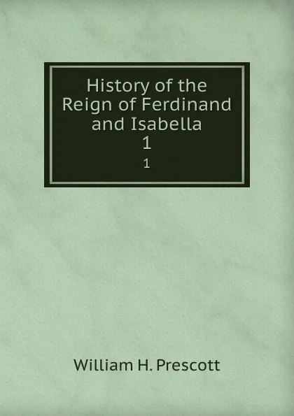 Обложка книги History of the Reign of Ferdinand and Isabella. 1, William H. Prescott