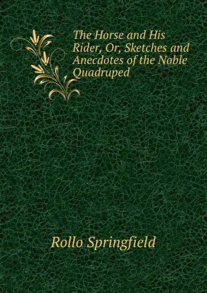 Обложка книги The Horse and His Rider, Or, Sketches and Anecdotes of the Noble Quadruped ., Rollo Springfield