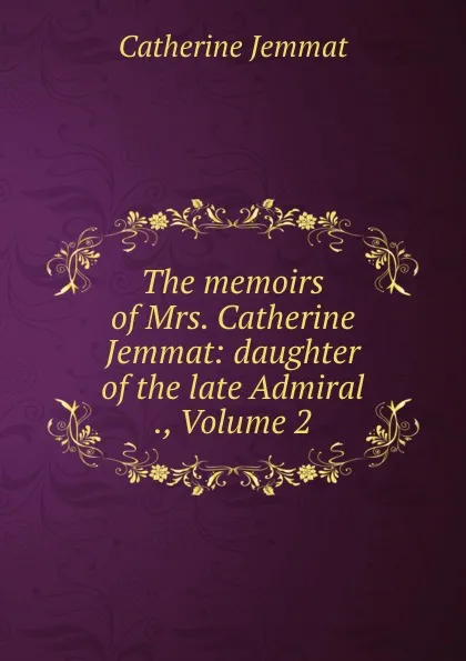 Обложка книги The memoirs of Mrs. Catherine Jemmat: daughter of the late Admiral ., Volume 2, Catherine Jemmat