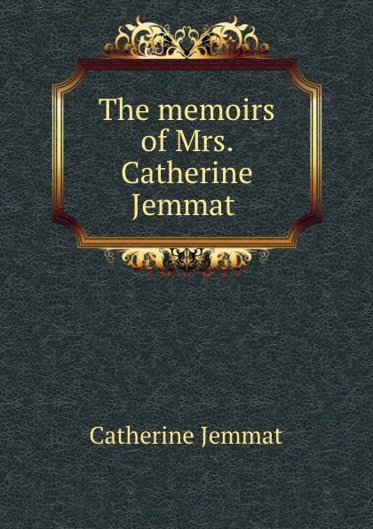 Обложка книги The memoirs of Mrs. Catherine Jemmat ., Catherine Jemmat