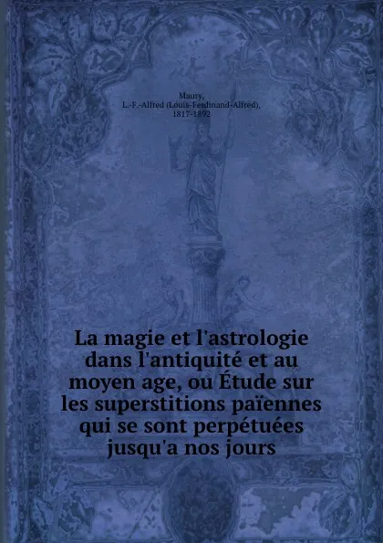 Обложка книги La magie et l.astrologie dans l.antiquite et au moyen age, ou Etude sur les superstitions paiennes qui se sont perpetuees jusqu.a nos jours, Louis-Ferdinand-Alfred Maury