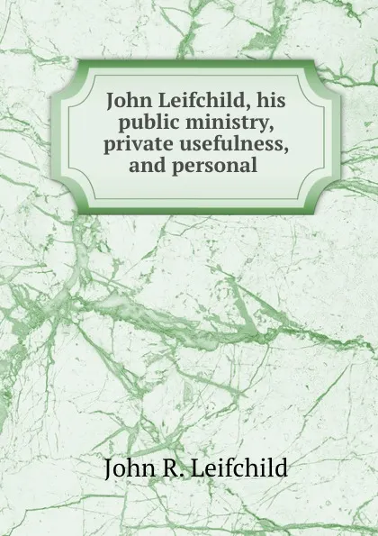 Обложка книги John Leifchild, his public ministry, private usefulness, and personal ., John R. Leifchild