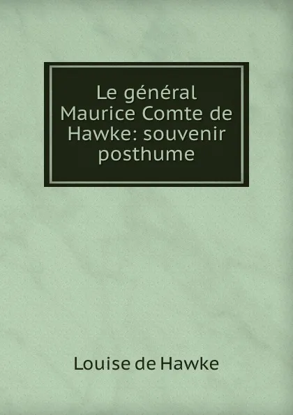 Обложка книги Le general Maurice Comte de Hawke: souvenir posthume, Louise de Hawke