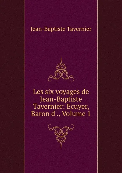 Обложка книги Les six voyages de Jean-Baptiste Tavernier: Ecuyer, Baron d ., Volume 1, Jean-Baptiste Tavernier