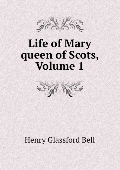 Обложка книги Life of Mary queen of Scots, Volume 1, Henry Glassford Bell