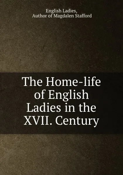 Обложка книги The Home-life of English Ladies in the XVII. Century, English Ladies