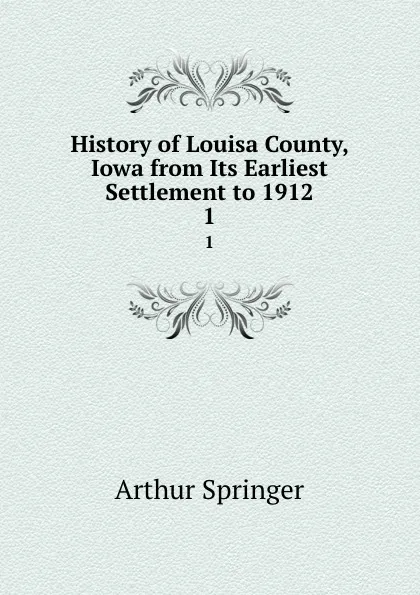 Обложка книги History of Louisa County, Iowa from Its Earliest Settlement to 1912. 1, Arthur Springer